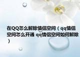 在QQ怎么解除情侣空间（qq情侣空间怎么开通 qq情侣空间如何解除）