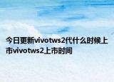 今日更新vivotws2代什么时候上市vivotws2上市时间