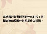 高速通行免费时间到什么时候（假期高速免费通行时间是什么时候）