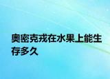 奥密克戎在水果上能生存多久