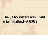 The（CAS system was unable to initialize.什么意思）