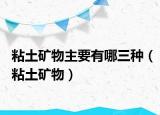 粘土矿物主要有哪三种（粘土矿物）