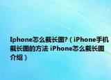 Iphone怎么截长图?（iPhone手机截长图的方法 iPhone怎么截长图介绍）