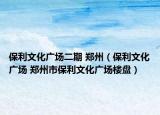 保利文化广场二期 郑州（保利文化广场 郑州市保利文化广场楼盘）