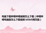 电脑下载哔哩哔哩视频怎么下载（哔哩哔哩电脑版怎么下载视频 bilibili网页版）