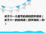 关于六一儿童节的词语四字词语（关于六一的检阅词（四字词语）急!）