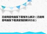 百度网盘电脑版下载慢怎么解决（百度网盘电脑版下载速度慢的解决办法）