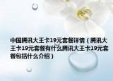 中国腾讯大王卡19元套餐详情（腾讯大王卡19元套餐有什么腾讯大王卡19元套餐包括什么介绍）