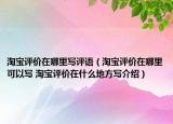 淘宝评价在哪里写评语（淘宝评价在哪里可以写 淘宝评价在什么地方写介绍）