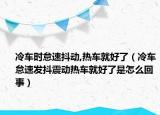 冷车时怠速抖动,热车就好了（冷车怠速发抖震动热车就好了是怎么回事）