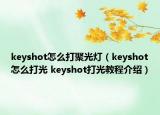 keyshot怎么打聚光灯（keyshot怎么打光 keyshot打光教程介绍）