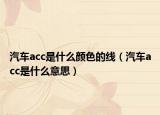汽车acc是什么颜色的线（汽车acc是什么意思）