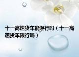 十一高速货车能通行吗（十一高速货车限行吗）