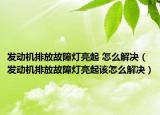 发动机排放故障灯亮起 怎么解决（发动机排放故障灯亮起该怎么解决）