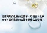 北京青年向北开的吉普车（电视剧《北京青年》里何北开的吉普车是什么型号啊）