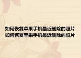 如何恢复苹果手机最近删除的照片如何恢复苹果手机最近删除的照片