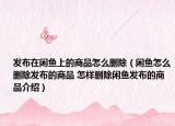 发布在闲鱼上的商品怎么删除（闲鱼怎么删除发布的商品 怎样删除闲鱼发布的商品介绍）