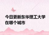 今日更新东华理工大学在哪个城市