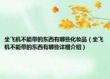 坐飞机不能带的东西有哪些化妆品（坐飞机不能带的东西有哪些详细介绍）