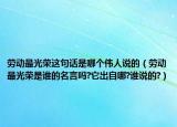 劳动最光荣这句话是哪个伟人说的（劳动最光荣是谁的名言吗?它出自哪?谁说的?）