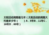 太阳活动周期是几年（太阳活动的周期大约是多少年（　　）A．8年B．11年C．16年D．60年）