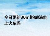 今日更新30ml粉底液能上火车吗