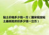 黏土价格多少钱一方（国家规定粘土最低拍卖价多少钱一立方）