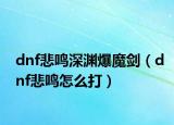 dnf悲鸣深渊爆魔剑（dnf悲鸣怎么打）