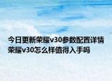今日更新荣耀v30参数配置详情荣耀v30怎么样值得入手吗