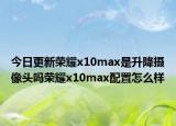今日更新荣耀x10max是升降摄像头吗荣耀x10max配置怎么样