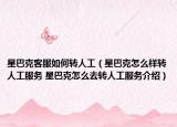 星巴克客服如何转人工（星巴克怎么样转人工服务 星巴克怎么去转人工服务介绍）