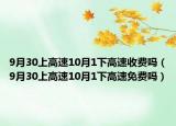 9月30上高速10月1下高速收费吗（9月30上高速10月1下高速免费吗）