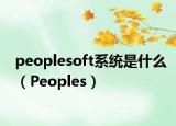 peoplesoft系统是什么（Peoples）