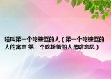 啥叫第一个吃螃蟹的人（第一个吃螃蟹的人的寓意 第一个吃螃蟹的人是啥意思）