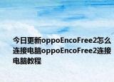今日更新oppoEncoFree2怎么连接电脑oppoEncoFree2连接电脑教程
