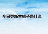 今日更新羊蝎子是什么