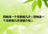 四物汤一个月要喝几次（四物汤一个月要喝几天详细介绍）