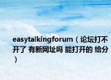 easytalkingforum（论坛打不开了 有新网址吗 能打开的 给分）
