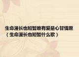 生命漫长也短暂唯有爱是心甘情愿（生命漫长也短暂什么歌）