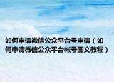 如何申请微信公众平台号申请（如何申请微信公众平台帐号图文教程）