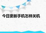 今日更新手机怎样关机