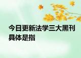今日更新法学三大黑刊具体是指