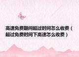 高速免费期间超过时间怎么收费（超过免费时间下高速怎么收费）
