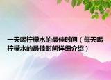 一天喝柠檬水的最佳时间（每天喝柠檬水的最佳时间详细介绍）