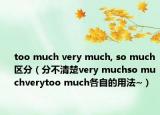 too much very much, so much 区分（分不清楚very muchso muchverytoo much各自的用法~）