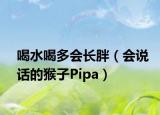 喝水喝多会长胖（会说话的猴子Pipa）