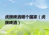虎牌啤酒哪个国家（虎牌啤酒）
