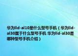 华为lld-al10是什么型号手机（华为lld-al30属于什么型号手机 华为lld-al30是哪种型号手机介绍）