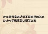 vivo账号实名认证不是自己的怎么办vivo手机实名认证怎么改