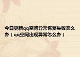 今日更新qq空间异常恢复失败怎么办（qq空间出现异常怎么办）